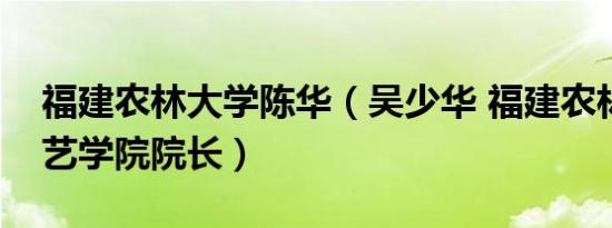 福建农林大学陈华（吴少华 福建农林大学园艺学院院长）