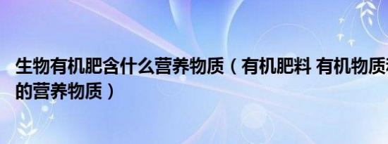 生物有机肥含什么营养物质（有机肥料 有机物质和生长所需的营养物质）