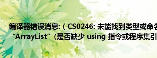 编译器错误消息:（CS0246: 未能找到类型或命名空间名称“ArrayList”(是否缺少 using 指令或程序集引用?)）