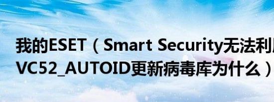 我的ESET（Smart Security无法利用ESET_VC52_AUTOID更新病毒库为什么）