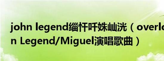 john legend缁忓吀姝屾洸（overload John Legend/Miguel演唱歌曲）