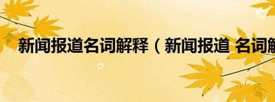 新闻报道名词解释（新闻报道 名词解释）