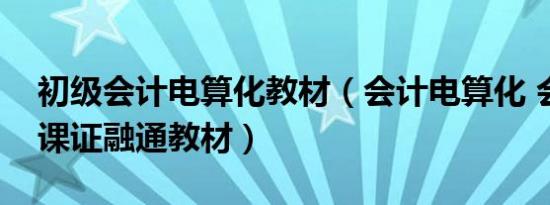 初级会计电算化教材（会计电算化 会计专业课证融通教材）