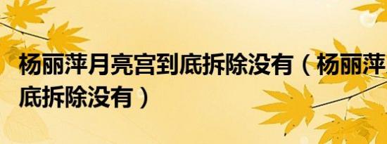 杨丽萍月亮宫到底拆除没有（杨丽萍月亮宫到底拆除没有）