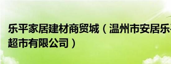 乐平家居建材商贸城（温州市安居乐平价建材超市有限公司）