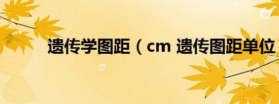 遗传学图距（cm 遗传图距单位）