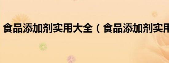 食品添加剂实用大全（食品添加剂实用手册）