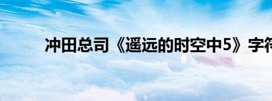 冲田总司《遥远的时空中5》字符