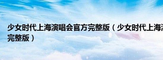 少女时代上海演唱会官方完整版（少女时代上海演唱会官方完整版）