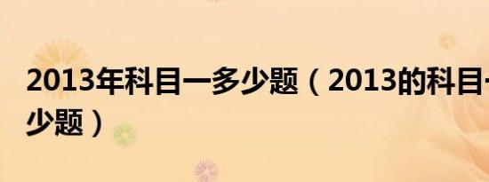 2013年科目一多少题（2013的科目一要考多少题）