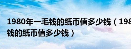 1980年一毛钱的纸币值多少钱（1980年一毛钱的纸币值多少钱）