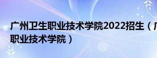 广州卫生职业技术学院2022招生（广州卫生职业技术学院）