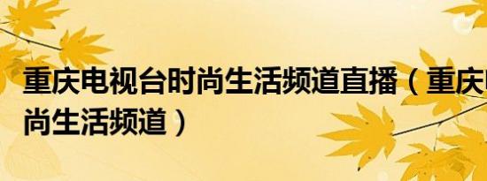 重庆电视台时尚生活频道直播（重庆电视台时尚生活频道）