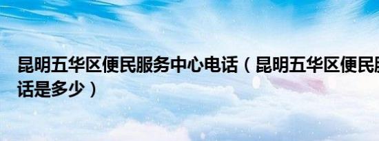 昆明五华区便民服务中心电话（昆明五华区便民服务中心电话是多少）