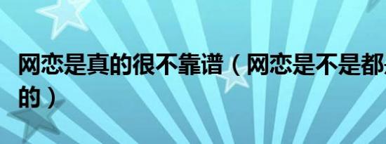 网恋是真的很不靠谱（网恋是不是都是不靠谱的）