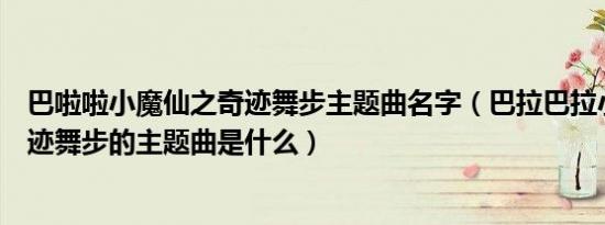 巴啦啦小魔仙之奇迹舞步主题曲名字（巴拉巴拉小魔仙之奇迹舞步的主题曲是什么）