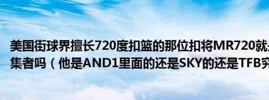 美国街球界擅长720度扣篮的那位扣将MR720就是是骨头收集者吗（他是AND1里面的还是SKY的还是TFB究竟那队）