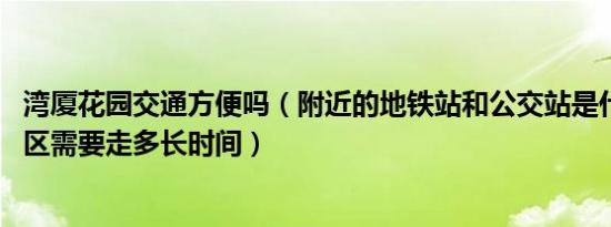 湾厦花园交通方便吗（附近的地铁站和公交站是什么 距离小区需要走多长时间）