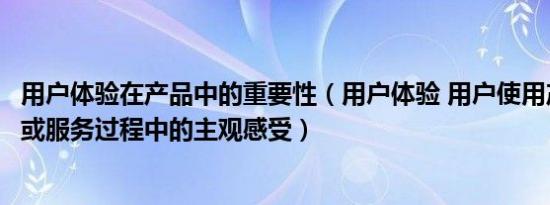 用户体验在产品中的重要性（用户体验 用户使用产品、系统或服务过程中的主观感受）