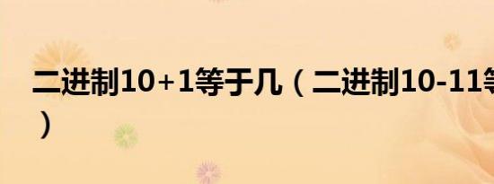 二进制10+1等于几（二进制10-11等于多少）