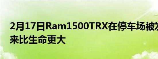 2月17日Ram1500TRX在停车场被发现看起来比生命更大