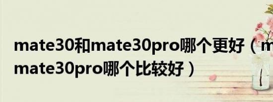 mate30和mate30pro哪个更好（mate30和mate30pro哪个比较好）