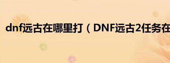 dnf远古在哪里打（DNF远古2任务在哪接）