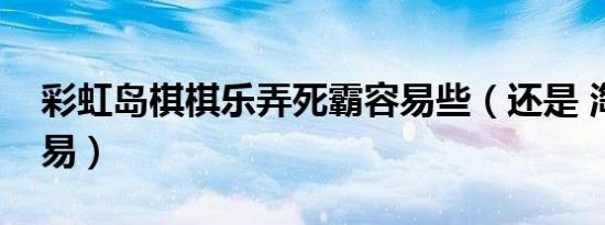 彩虹岛棋棋乐弄死霸容易些（还是 淘淘乐容易）