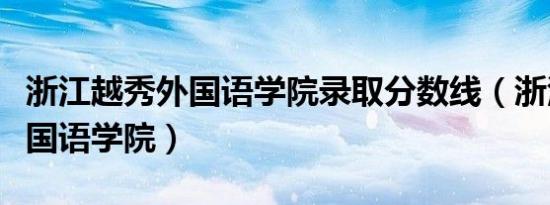 浙江越秀外国语学院录取分数线（浙江越秀外国语学院）