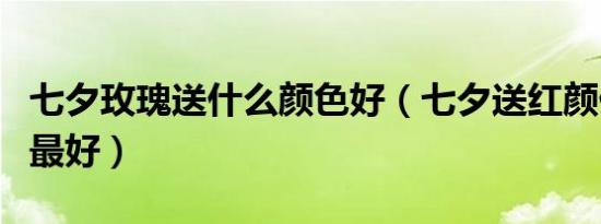 七夕玫瑰送什么颜色好（七夕送红颜什么礼物最好）