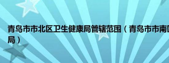 青岛市市北区卫生健康局管辖范围（青岛市市南区卫生健康局）