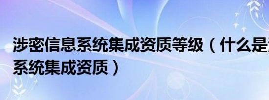 涉密信息系统集成资质等级（什么是涉密信息系统集成资质）