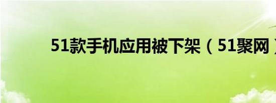 51款手机应用被下架（51聚网）