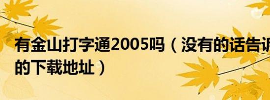 有金山打字通2005吗（没有的话告诉我2003的下载地址）