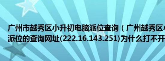 广州市越秀区小升初电脑派位查询（广州越秀区小学升初中派位的查询网址(222.16.143.251)为什么打不开?）