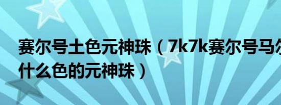 赛尔号土色元神珠（7k7k赛尔号马尔尼洛是什么色的元神珠）