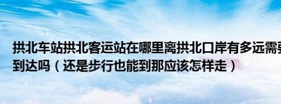 拱北车站拱北客运站在哪里离拱北口岸有多远需要坐车才能到达吗（还是步行也能到那应该怎样走）