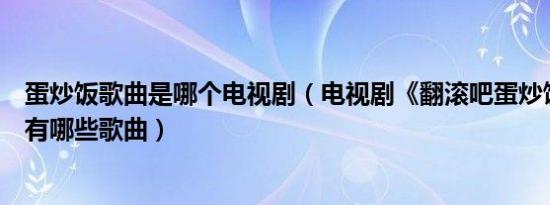 蛋炒饭歌曲是哪个电视剧（电视剧《翻滚吧蛋炒饭！》中都有哪些歌曲）