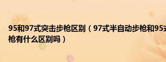 95和97式突击步枪区别（97式半自动步枪和95式半自动步枪有什么区别吗）