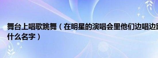 舞台上唱歌跳舞（在明星的演唱会里他们边唱边跳的舞蹈叫什么名字）