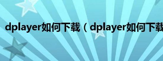 dplayer如何下载（dplayer如何下载视频）