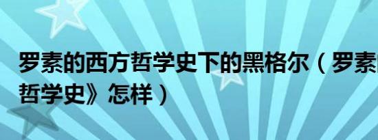 罗素的西方哲学史下的黑格尔（罗素的《西方哲学史》怎样）