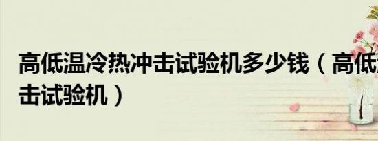 高低温冷热冲击试验机多少钱（高低温冷热冲击试验机）