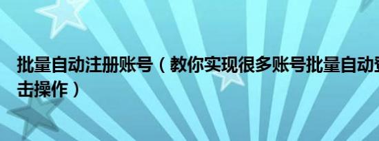 批量自动注册账号（教你实现很多账号批量自动登录自动点击操作）