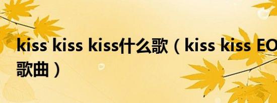 kiss kiss kiss什么歌（kiss kiss EO2演唱的歌曲）