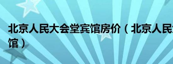 北京人民大会堂宾馆房价（北京人民大会堂宾馆）