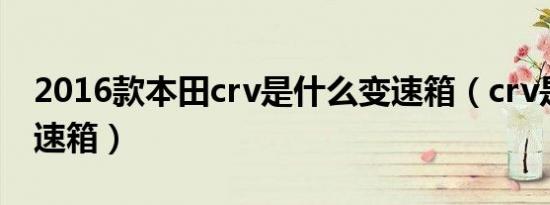 2016款本田crv是什么变速箱（crv是什么变速箱）