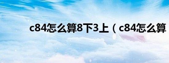 c84怎么算8下3上（c84怎么算）