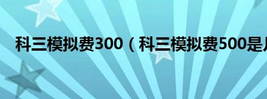 科三模拟费300（科三模拟费500是几次）