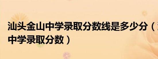 汕头金山中学录取分数线是多少分（汕头金山中学录取分数）